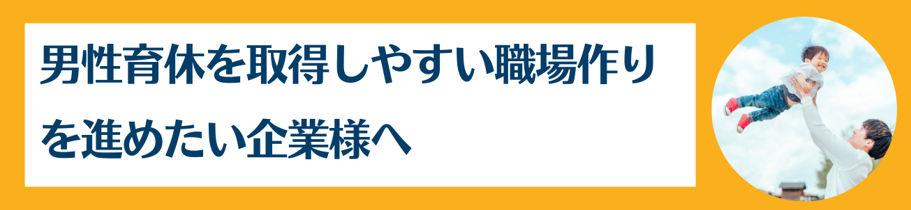 男性育休を取得しやすい職場作りを進めたい企業様へ