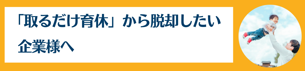 「取るだけ育休」から脱却したい企業様へ